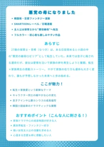 ■ナレッジカード|『悪党の母になりました』【基本情報】 韓国発・恋愛ファンタジー漫画 SMARTOONレーベル/日曜連載 主人公は保育士から“悪役継母”へ転生 フルカラー・初心者も親しみやすい作品 【あらすじ】 27歳の保育士・奈希(なつき)は、ある日目覚めると小説の中の“悪党の継母ロゼリア”として転生していた。未来では息子に殺される運命だが、彼女は愛情を注いで家族の絆を再生しようと奮闘。転生×家族再生の感動ストーリー。 【ここが魅力!】 転生×家族愛という新鮮なテーマ キャラクター同士の細やかな心の変化 息子アインや公爵カシウスの成長描写 韓国小説由来のドラマティックな展開 【おすすめポイント(こんな人に刺さる!)】 家族ドラマや心の成長物語が好きな人 異世界転生・ファンタジー好き 強い女性主人公の活躍を求める人 心温まる恋愛&絆に感動したい人