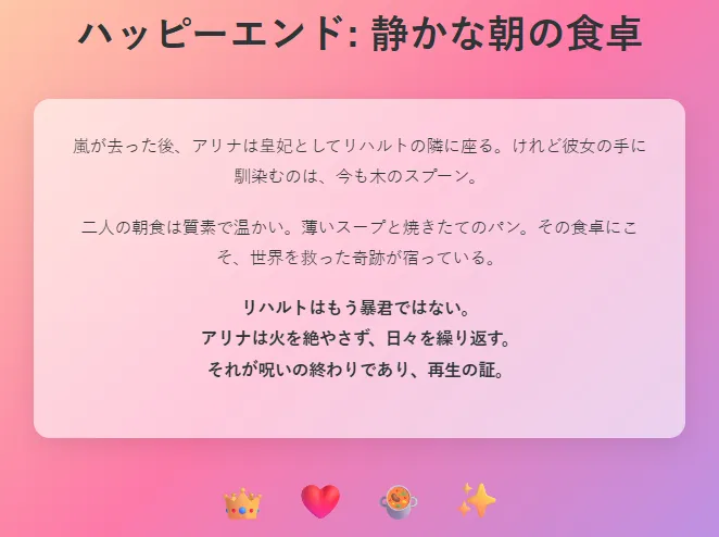 スライド6 (ハッピーエンド):
👑 王冠 → 「賢帝となったリハルトを象徴」
❤️ ハート → 「二人の愛と絆を象徴」
🍲 スープ → 「温かな食卓と日常を象徴」
✨ 輝き → 「希望に満ちた未来を象徴」