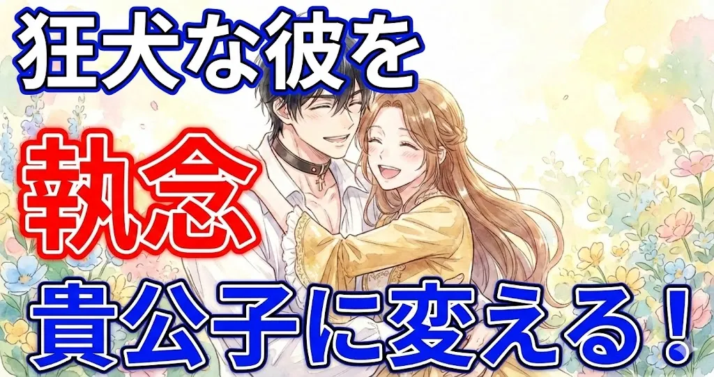 アニメ調のサムネイル画像。上部に青い縁取りの白い大きな文字で「狂犬な彼を」、下部に同様の青い縁取りで「貴公子に変える！」と書かれている。中央左側には、赤い縁取りで強調された非常に大きな「執念」という文字がある。背景は、花に囲まれた場所で、首輪をつけた男性と笑顔の女性が抱き合っているイラスト。